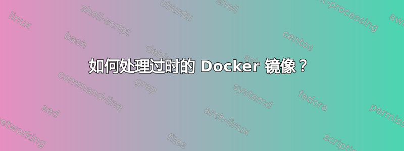 如何处理过时的 Docker 镜像？