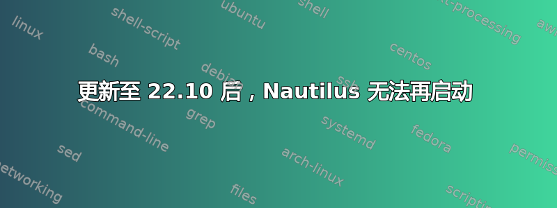 更新至 22.10 后，Nautilus 无法再启动