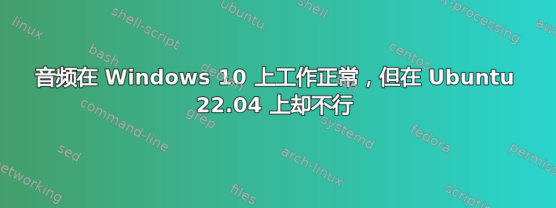 音频在 Windows 10 上工作正常，但在 Ubuntu 22.04 上却不行