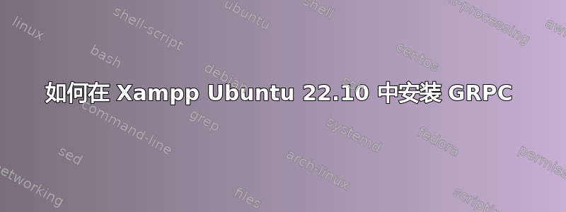 如何在 Xampp Ubuntu 22.10 中安装 GRPC