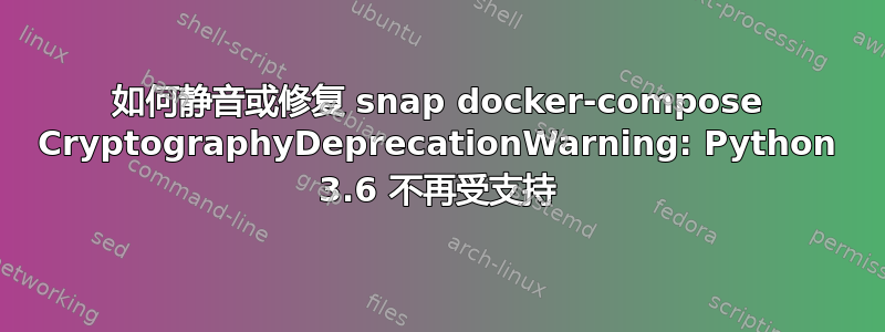 如何静音或修复 snap docker-compose CryptographyDeprecationWarning: Python 3.6 不再受支持