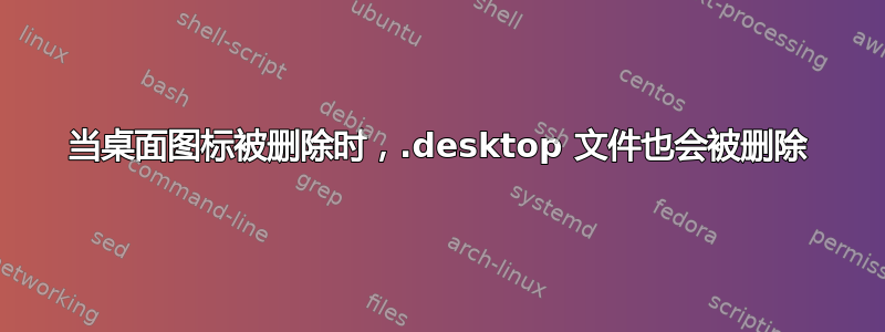 当桌面图标被删除时，.desktop 文件也会被删除