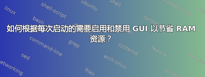 如何根据每次启动的需要启用和禁用 GUI 以节省 RAM 资源？