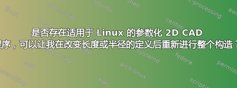 是否存在适用于 Linux 的参数化 2D CAD 程序，可以让我在改变长度或半径的定义后重新进行整个构造？