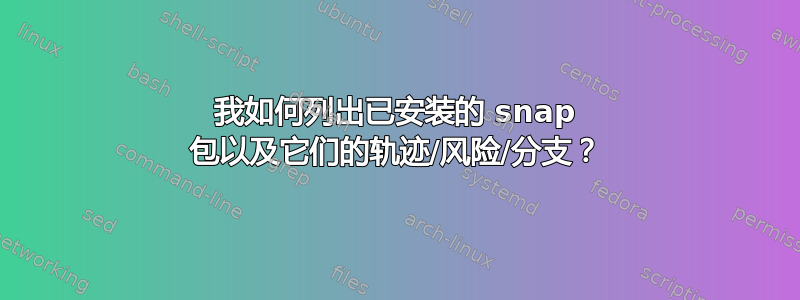 我如何列出已安装的 snap 包以及它们的轨迹/风险/分支？