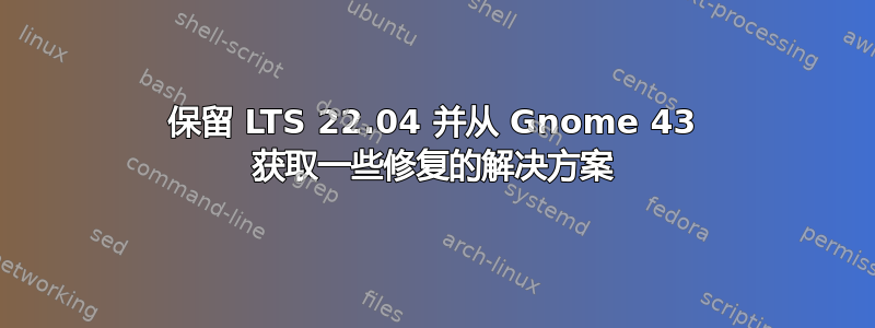 保留 LTS 22.04 并从 Gnome 43 获取一些修复的解决方案