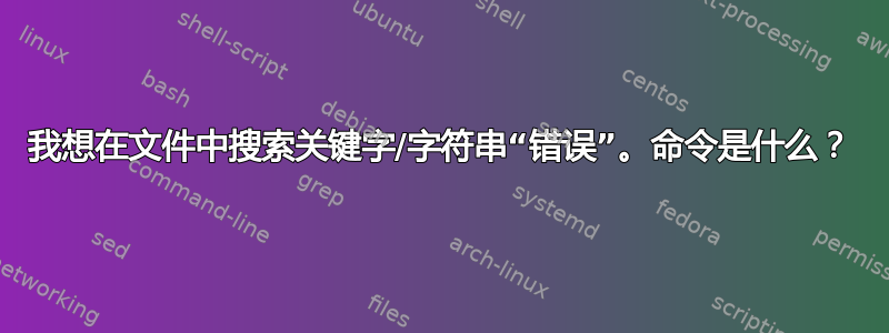 我想在文件中搜索关键字/字符串“错误”。命令是什么？