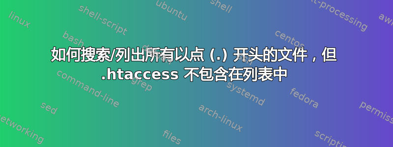 如何搜索/列出所有以点 (.) 开头的文件，但 .htaccess 不包含在列表中