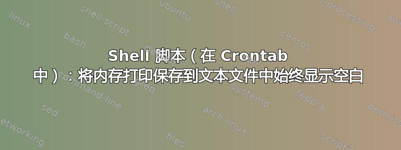 Shell 脚本（在 Crontab 中）：将内存打印保存到文本文件中始终显示空白