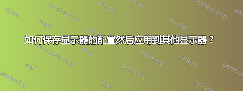 如何保存显示器的配置然后应用到其他显示器？