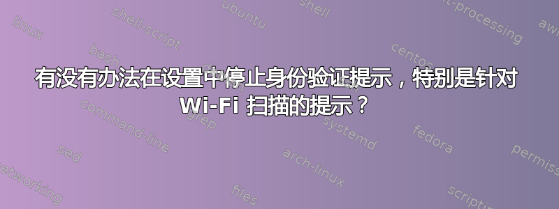 有没有办法在设置中停止身份验证提示，特别是针对 Wi-Fi 扫描的提示？