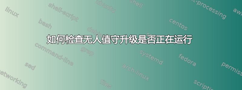 如何检查无人值守升级是否正在运行