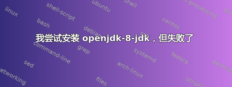 我尝试安装 openjdk-8-jdk，但失败了