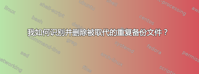 我如何识别并删除被取代的重复备份文件？