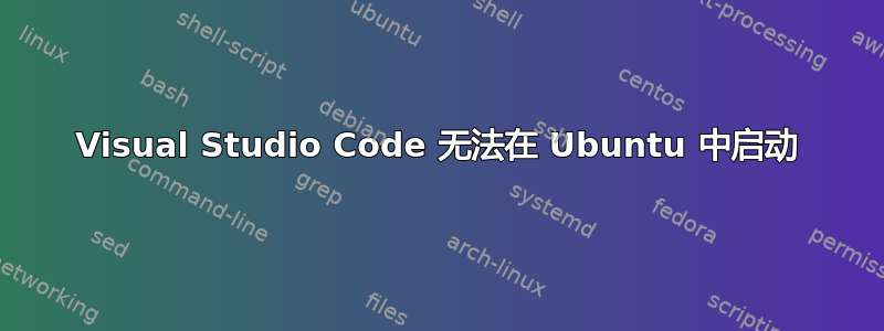 Visual Studio Code 无法在 Ubuntu 中启动