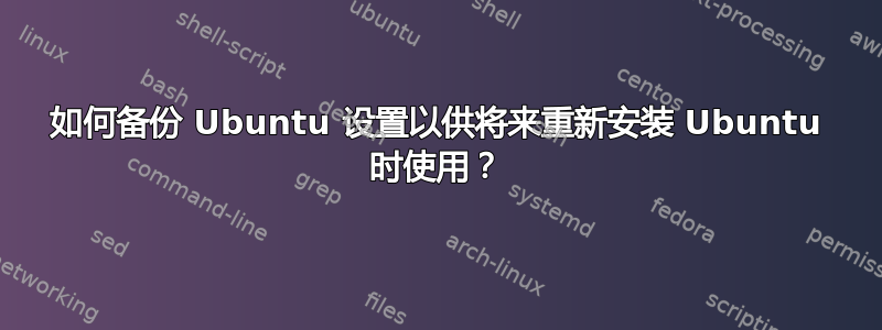 如何备份 Ubuntu 设置以供将来重新安装 Ubuntu 时使用？