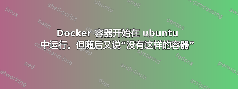 Docker 容器开始在 ubuntu 中运行。但随后又说“没有这样的容器”