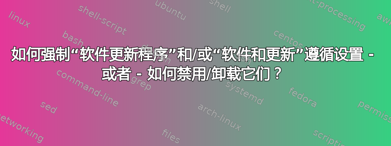 如何强制“软件更新程序”和/或“软件和更新”遵循设置 - 或者 - 如何禁用/卸载它们？