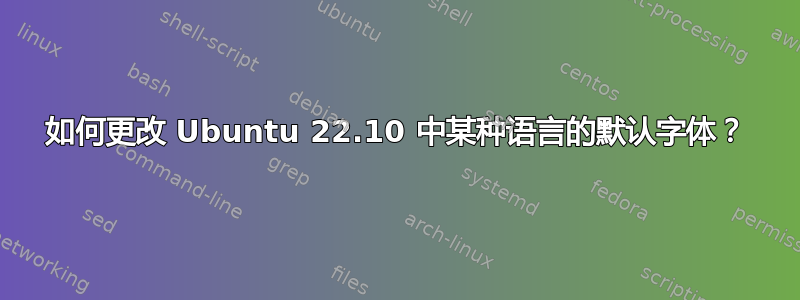 如何更改 Ubuntu 22.10 中某种语言的默认字体？