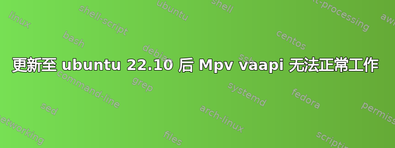 更新至 ubuntu 22.10 后 Mpv vaapi 无法正常工作