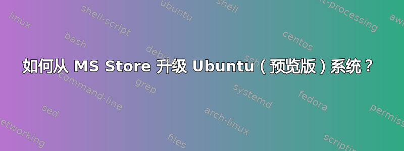 如何从 MS Store 升级 Ubuntu（预览版）系统？