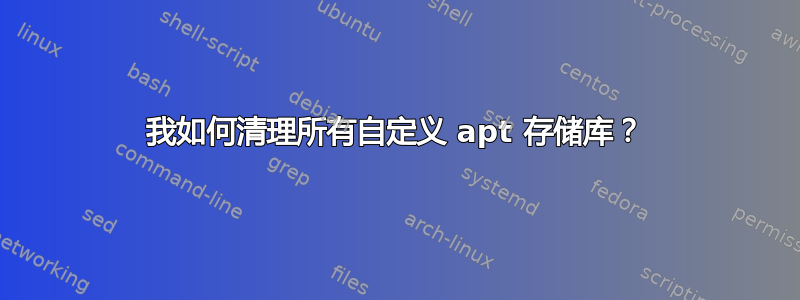 我如何清理所有自定义 apt 存储库？