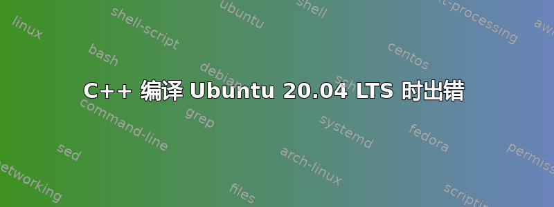 C++ 编译 Ubuntu 20.04 LTS 时出错