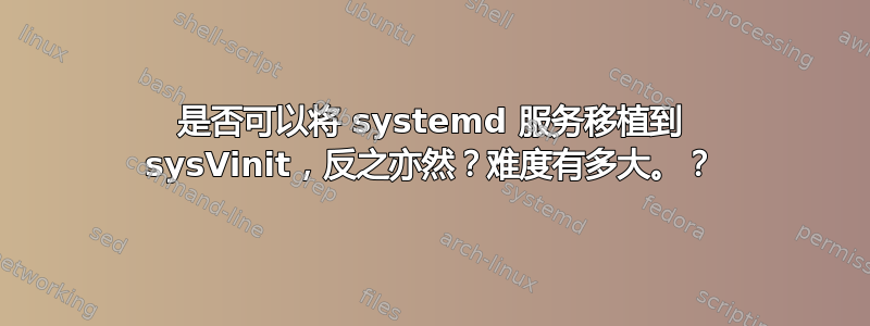 是否可以将 systemd 服务移植到 sysVinit，反之亦然？难度有多大。？