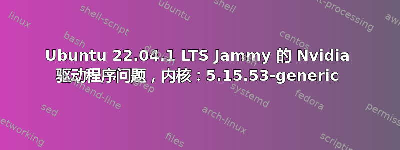 Ubuntu 22.04.1 LTS Jammy 的 Nvidia 驱动程序问题，内核：5.15.53-generic