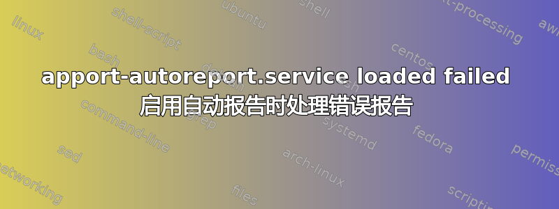 apport-autoreport.service loaded failed 启用自动报告时处理错误报告