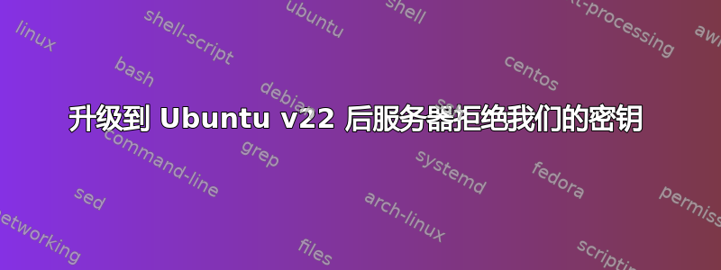 升级到 Ubuntu v22 后服务器拒绝我们的密钥