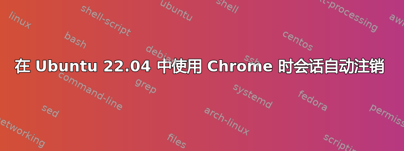 在 Ubuntu 22.04 中使用 Chrome 时会话自动注销