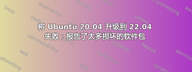 将 Ubuntu 20.04 升级到 22.04 失败；报告了太多损坏的软件包