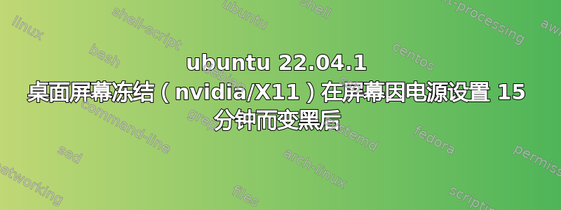 ubuntu 22.04.1 桌面屏幕冻结（nvidia/X11）在屏幕因电源设置 15 分钟而变黑后