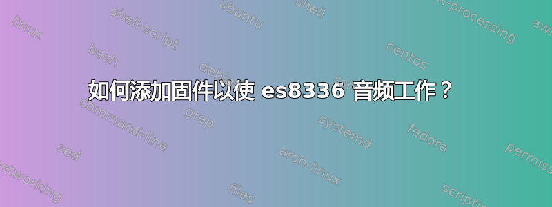 如何添加固件以使 es8336 音频工作？