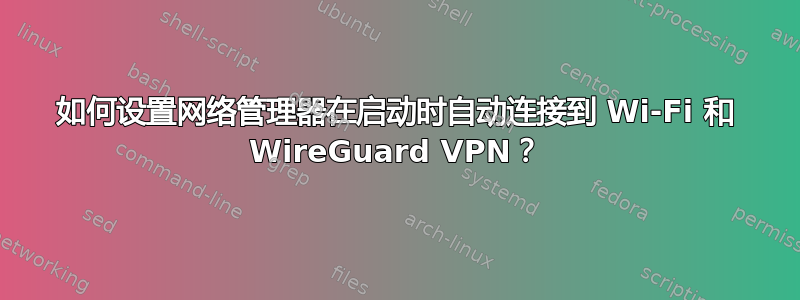 如何设置网络管理器在启动时自动连接到 Wi-Fi 和 WireGuard VPN？