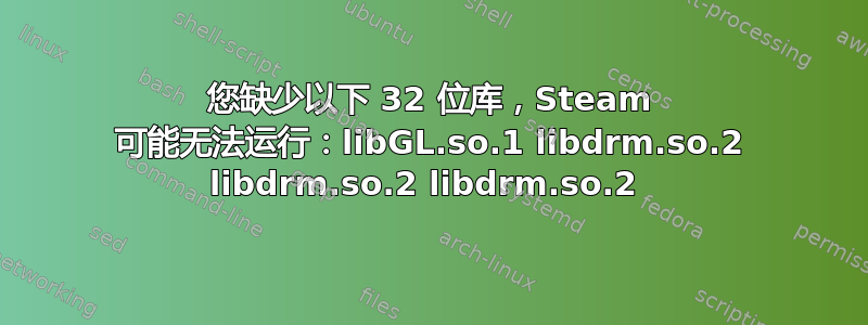 您缺少以下 32 位库，Steam 可能无法运行：libGL.so.1 libdrm.so.2 libdrm.so.2 libdrm.so.2 