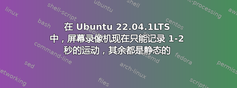 在 Ubuntu 22.04.1LTS 中，屏幕录像机现在只能记录 1-2 秒的运动，其余都是静态的