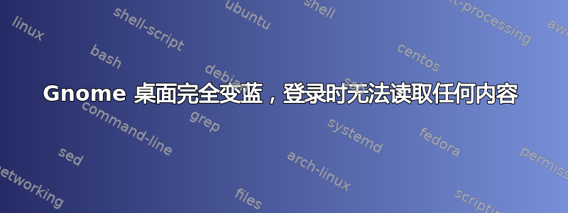 Gnome 桌面完全变蓝，登录时无法读取任何内容