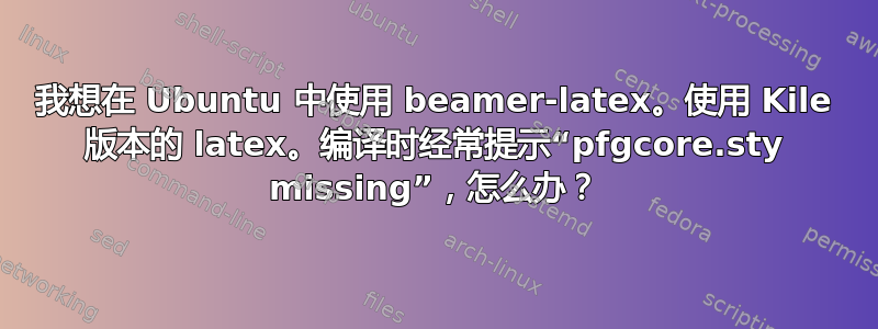 我想在 Ubuntu 中使用 beamer-latex。使用 Kile 版本的 latex。编译时经常提示“pfgcore.sty missing”，怎么办？