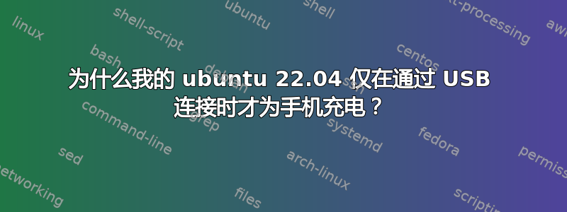 为什么我的 ubuntu 22.04 仅在通过 USB 连接时才为手机充电？