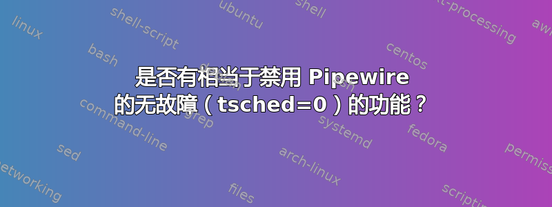 是否有相当于禁用 Pipewire 的无故障（tsched=0）的功能？