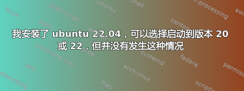 我安装了 ubuntu 22.04，可以选择启动到版本 20 或 22，但并没有发生这种情况