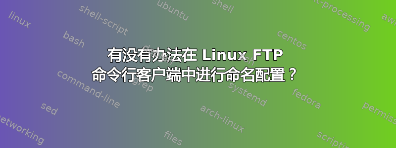 有没有办法在 Linux FTP 命令行客户端中进行命名配置？