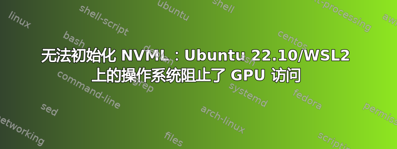 无法初始化 NVML：Ubuntu 22.10/WSL2 上的操作系统阻止了 GPU 访问