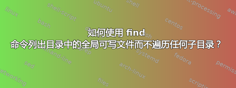 如何使用 find 命令列出目录中的全局可写文件而不遍历任何子目录？