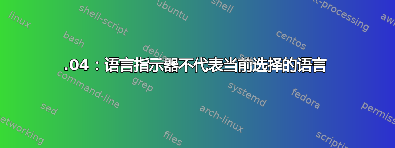 22.04：语言指示器不代表当前选择的语言