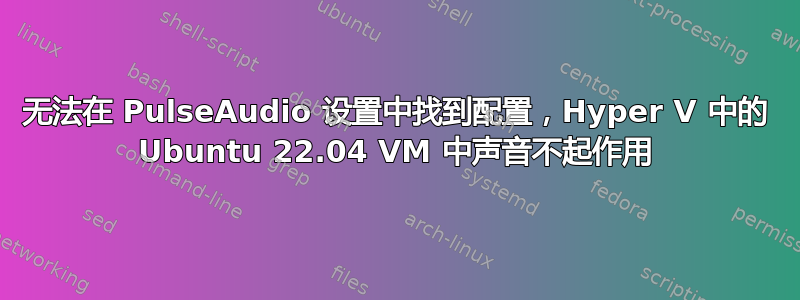 无法在 PulseAudio 设置中找到配置，Hyper V 中的 Ubuntu 22.04 VM 中声音不起作用