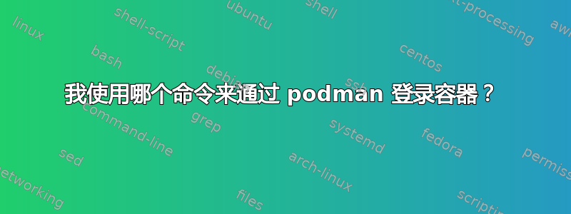 我使用哪个命令来通过 podman 登录容器？