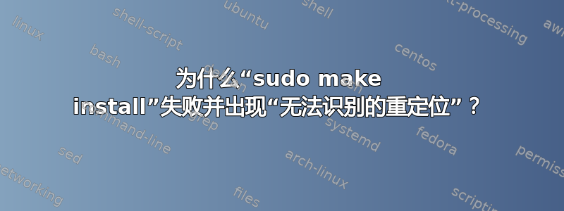 为什么“sudo make install”失败并出现“无法识别的重定位”？